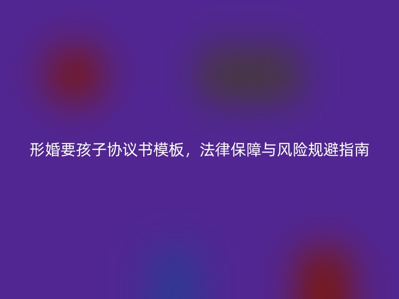 形婚要孩子协议书模板，法律保障与风险规避指南