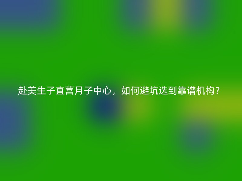 赴美生子直营月子中心，如何避坑选到靠谱机构？