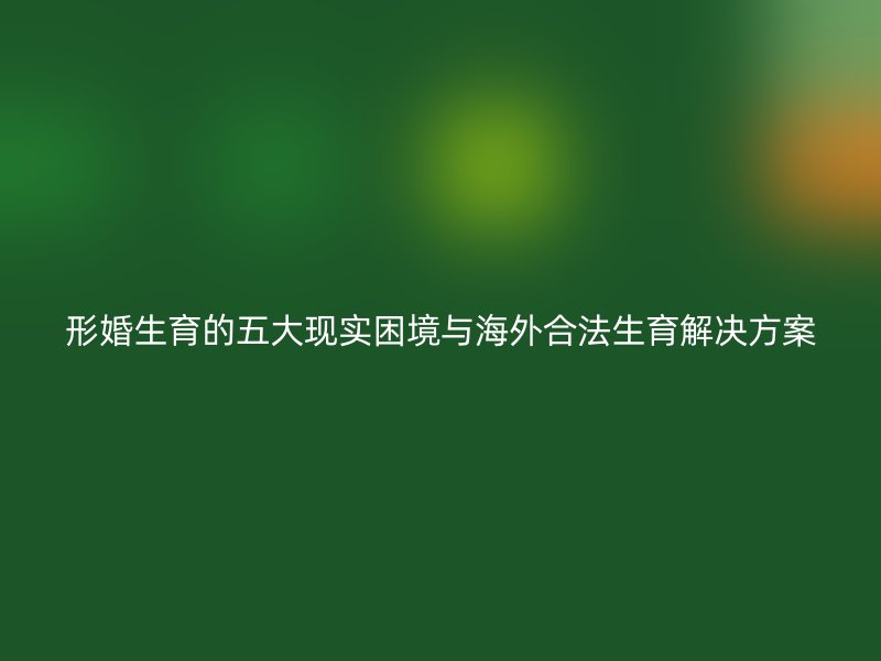 形婚生育的五大现实困境与海外合法生育解决方案