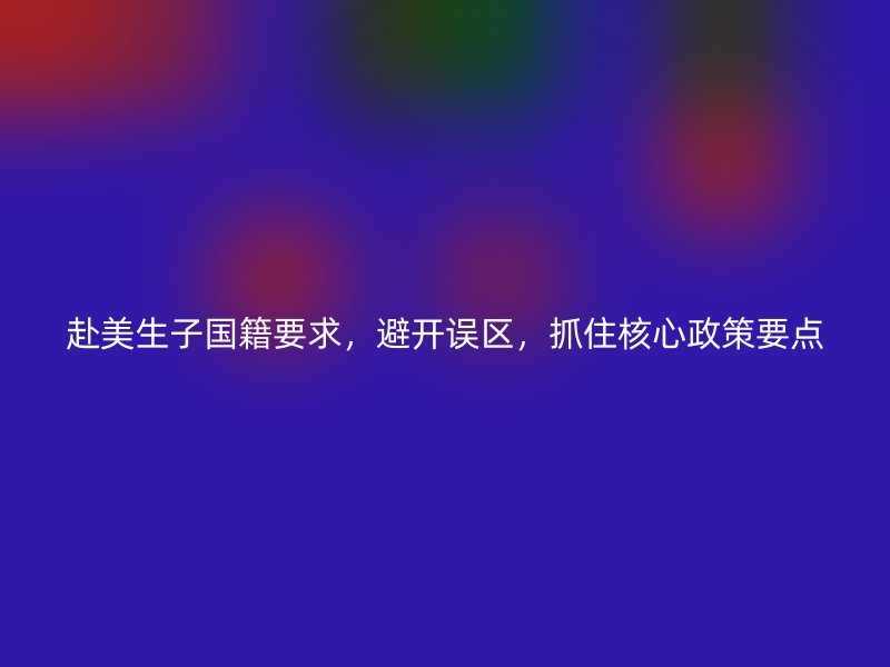 赴美生子国籍要求，避开误区，抓住核心政策要点