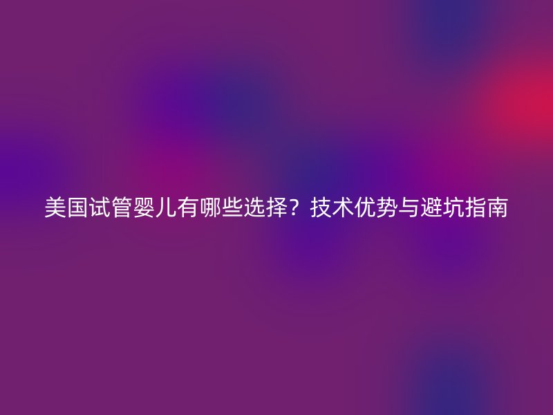 美国试管婴儿有哪些选择？技术优势与避坑指南