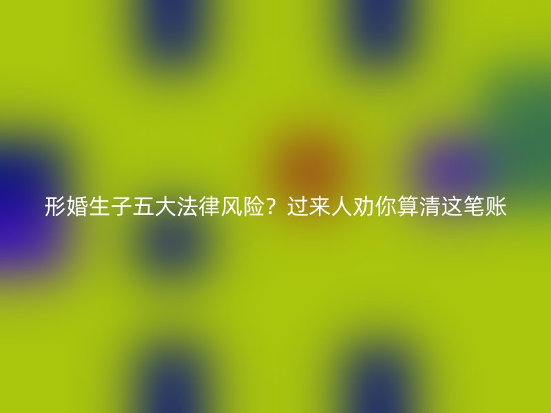 形婚生子五大法律风险？过来人劝你算清这笔账