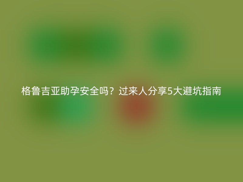 格鲁吉亚助孕安全吗？过来人分享5大避坑指南