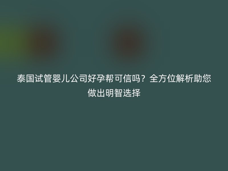泰国试管婴儿公司好孕帮可信吗？全方位解析助您做出明智选择