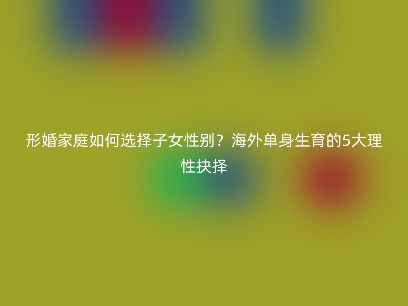 形婚家庭如何选择子女性别？海外单身生育的5大理性抉择