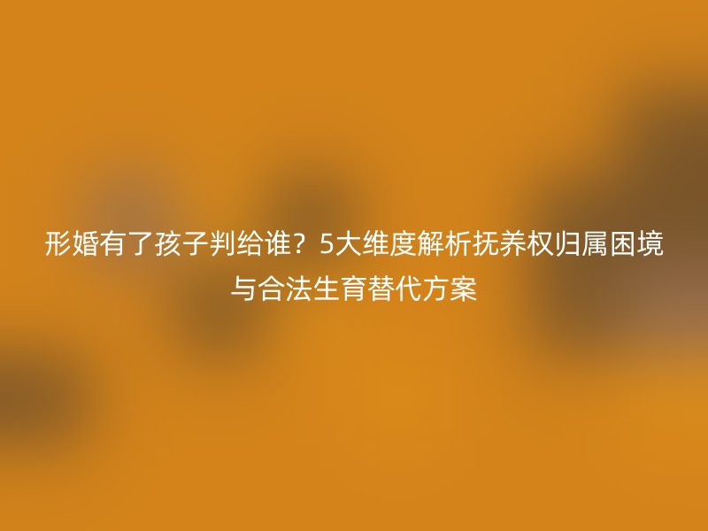 形婚有了孩子判给谁？5大维度解析抚养权归属困境与合法生育替代方案