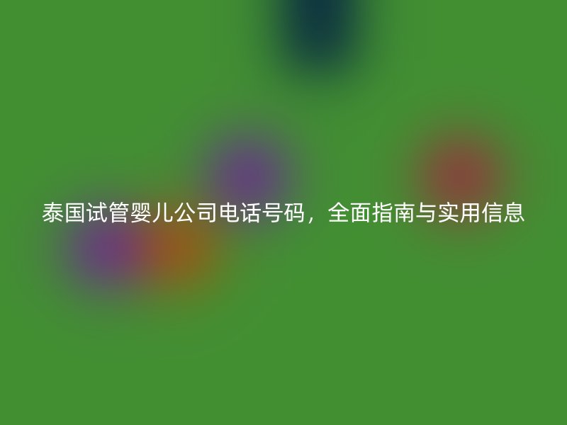 泰国试管婴儿公司电话号码，全面指南与实用信息