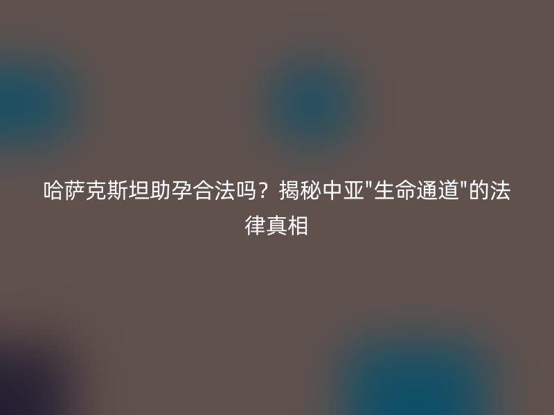 哈萨克斯坦助孕合法吗？揭秘中亚