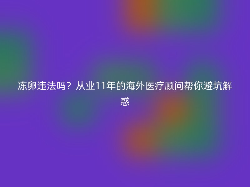 冻卵违法吗？从业11年的海外医疗顾问帮你避坑解惑