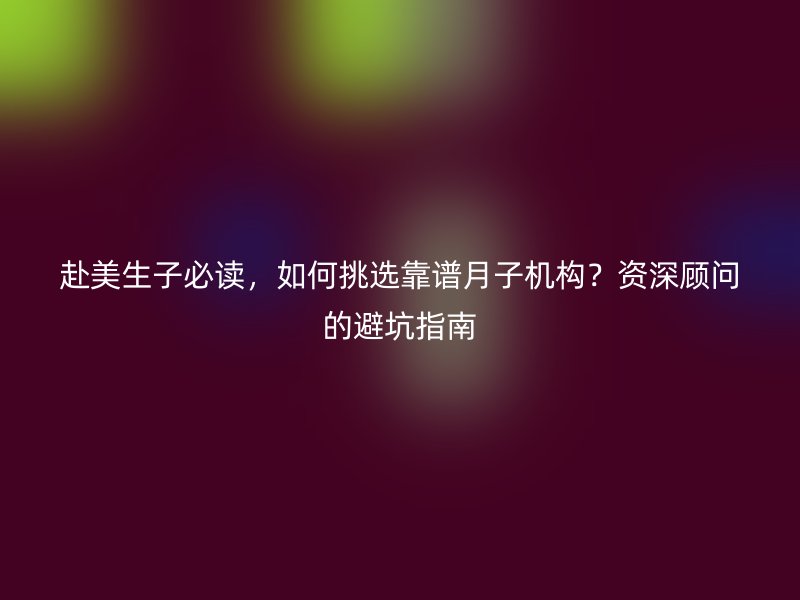 赴美生子必读，如何挑选靠谱月子机构？资深顾问的避坑指南
