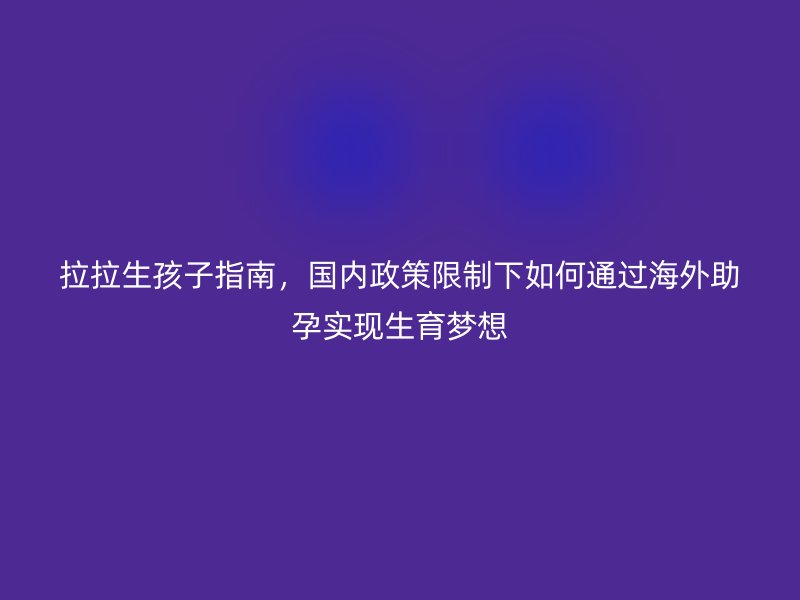 拉拉生孩子指南，国内政策限制下如何通过海外助孕实现生育梦想