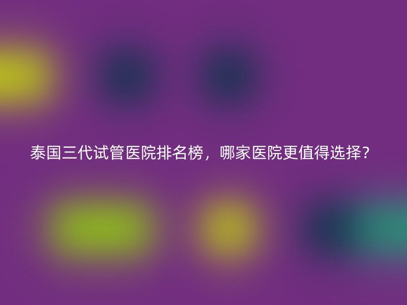 泰国三代试管医院排名榜，哪家医院更值得选择？