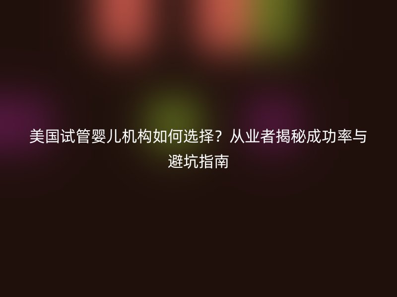 美国试管婴儿机构如何选择？从业者揭秘成功率与避坑指南