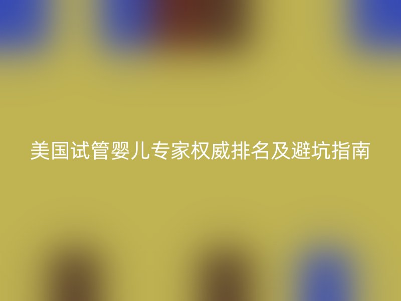 美国试管婴儿专家权威排名及避坑指南