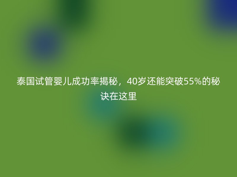 泰国试管婴儿成功率揭秘，40岁还能突破55%的秘诀在这里