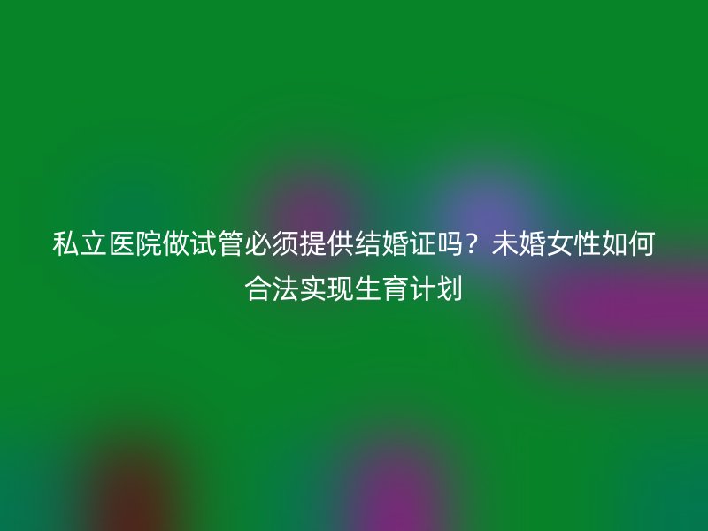 私立医院做试管必须提供结婚证吗？未婚女性如何合法实现生育计划