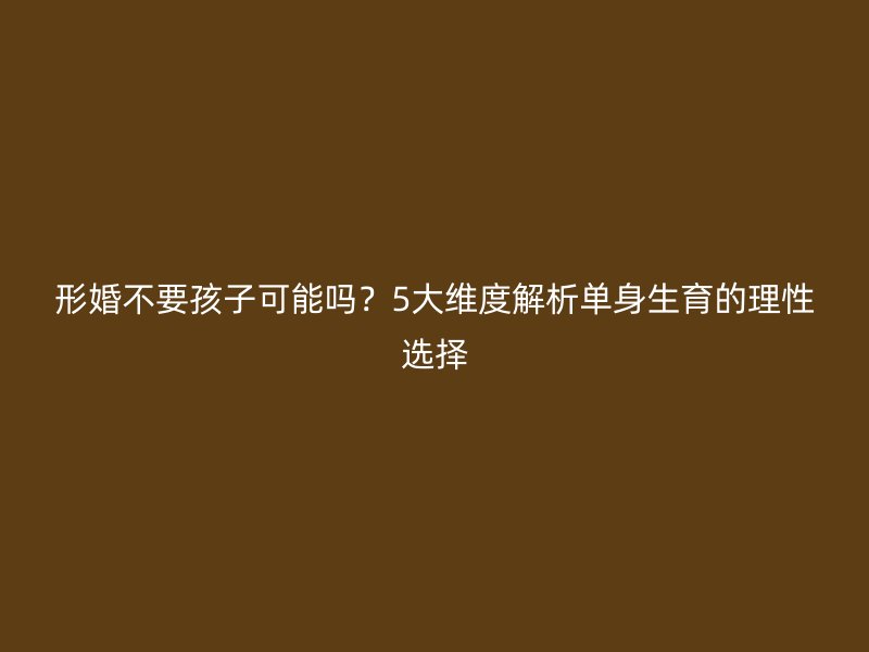 形婚不要孩子可能吗？5大维度解析单身生育的理性选择