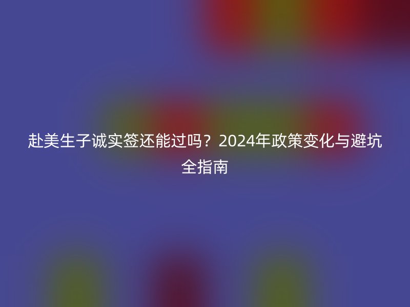 赴美生子诚实签还能过吗？2024年政策变化与避坑全指南