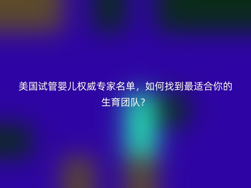美国试管婴儿权威专家名单，如何找到最适合你的生育团队？