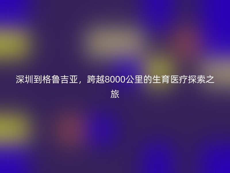 深圳到格鲁吉亚，跨越8000公里的生育医疗探索之旅
