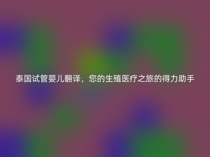 泰国试管婴儿翻译，您的生殖医疗之旅的得力助手