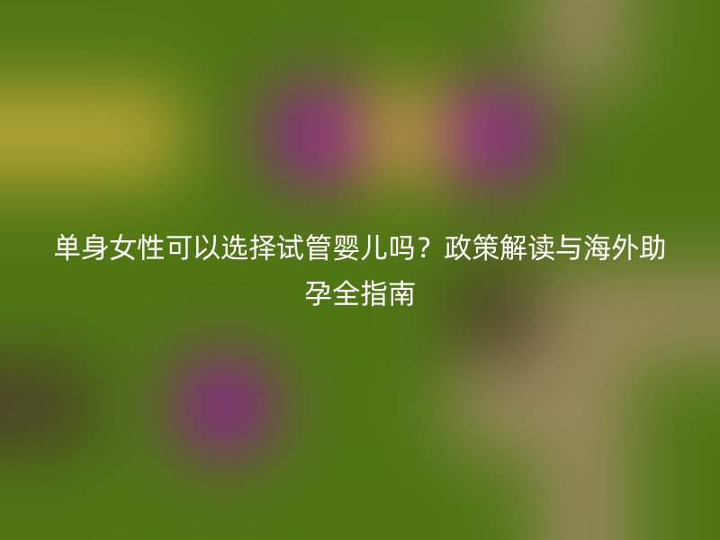 c可以选择试管婴儿吗？政策解读与海外助孕全指南