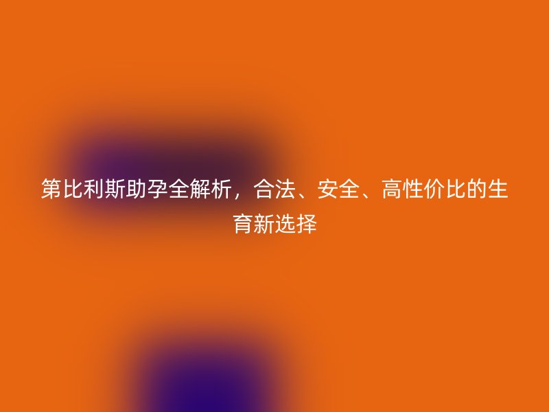 第比利斯助孕全解析，合法、安全、高性价比的生育新选择