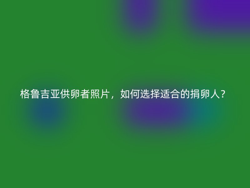 格鲁吉亚供卵者照片，如何选择适合的捐卵人？