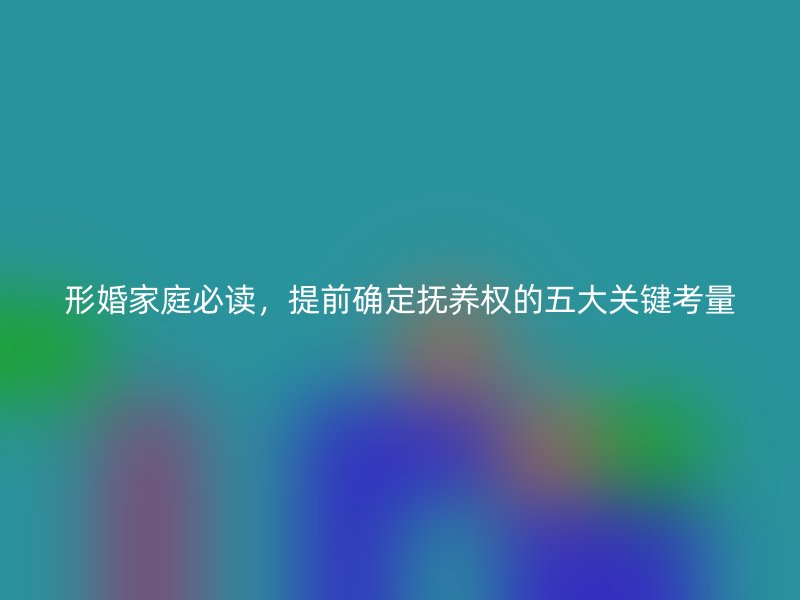 形婚家庭必读，提前确定抚养权的五大关键考量