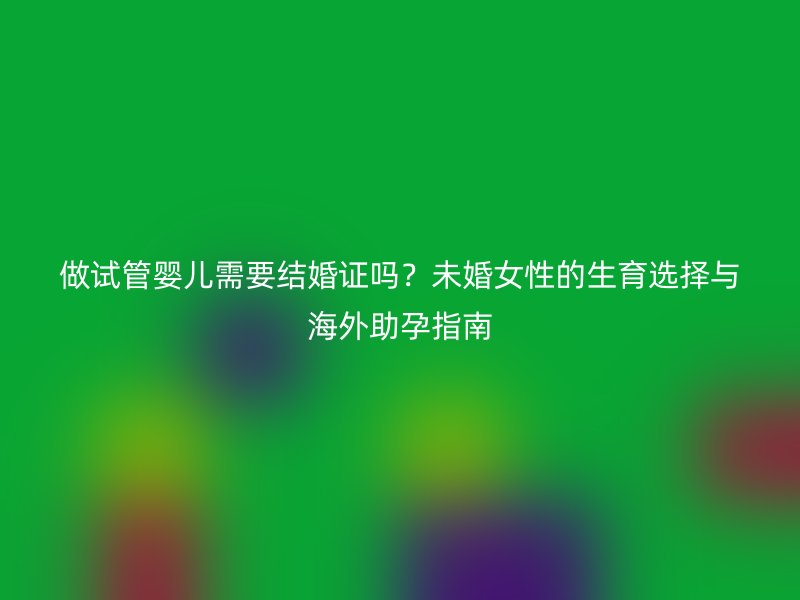 做试管婴儿需要结婚证吗？未婚女性的生育选择与海外助孕指南