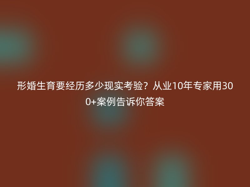 形婚生育要经历多少现实考验？从业10年专家用300+案例告诉你答案