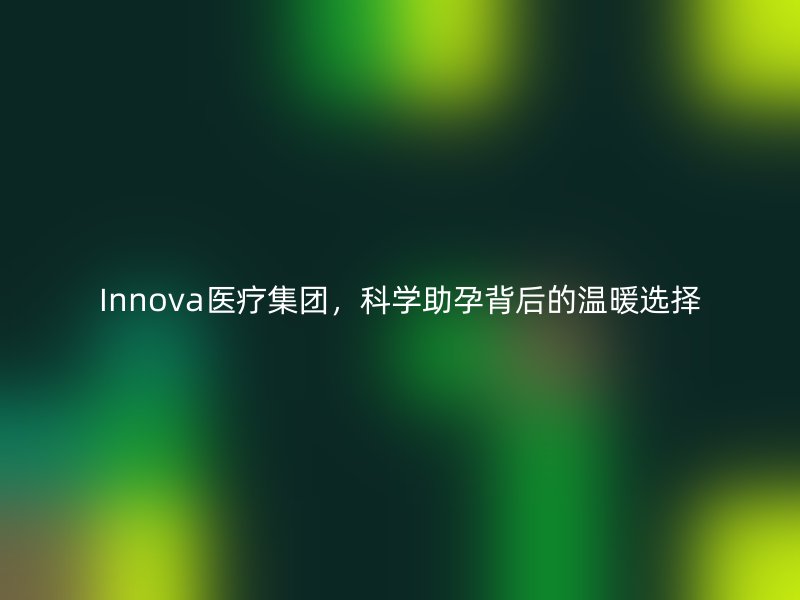 Innova医疗集团，科学助孕背后的温暖选择
