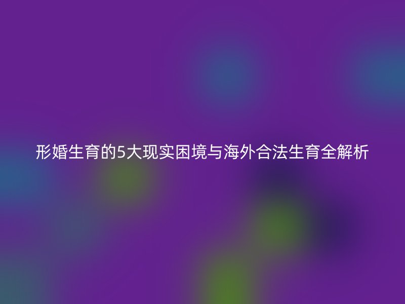 形婚生育的5大现实困境与海外合法生育全解析
