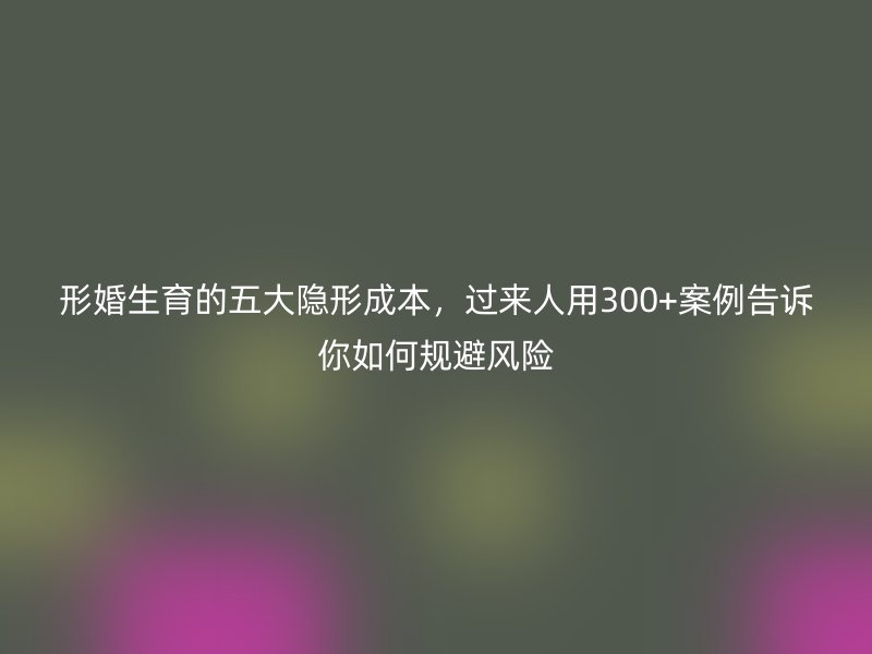 形婚生育的五大隐形成本，过来人用300+案例告诉你如何规避风险