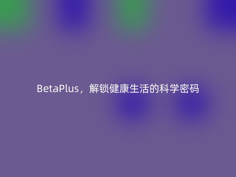 BetaPlus，解锁健康生活的科学密码