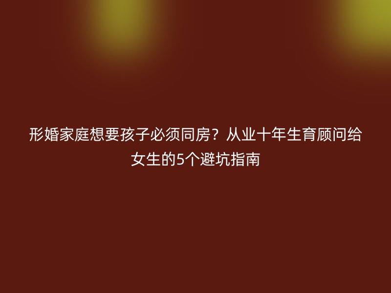 形婚家庭想要孩子必须同房？从业十年生育顾问给女生的5个避坑指南