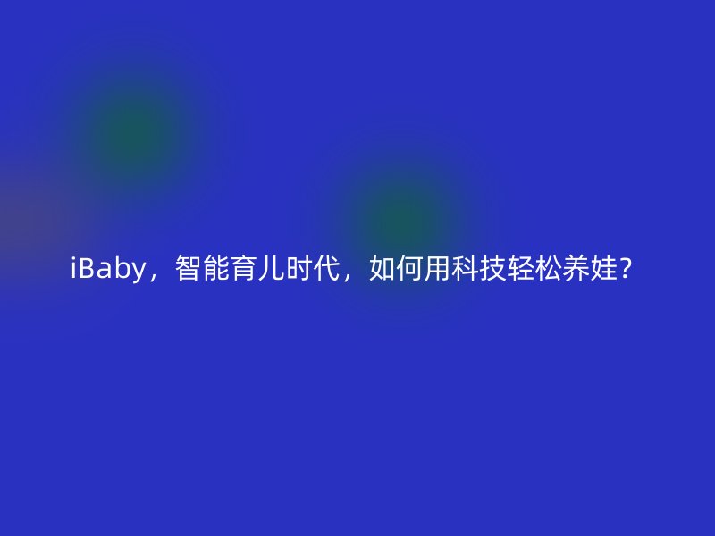 iBaby，智能育儿时代，如何用科技轻松养娃？