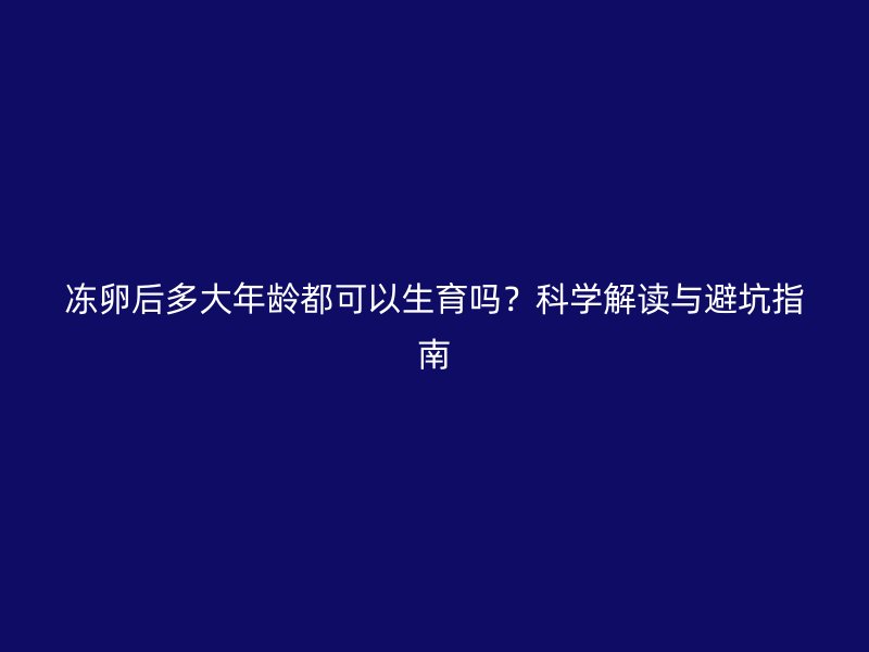 冻卵后多大年龄都可以生育吗？科学解读与避坑指南