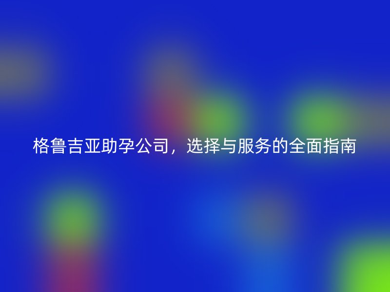 格鲁吉亚助孕公司，选择与服务的全面指南