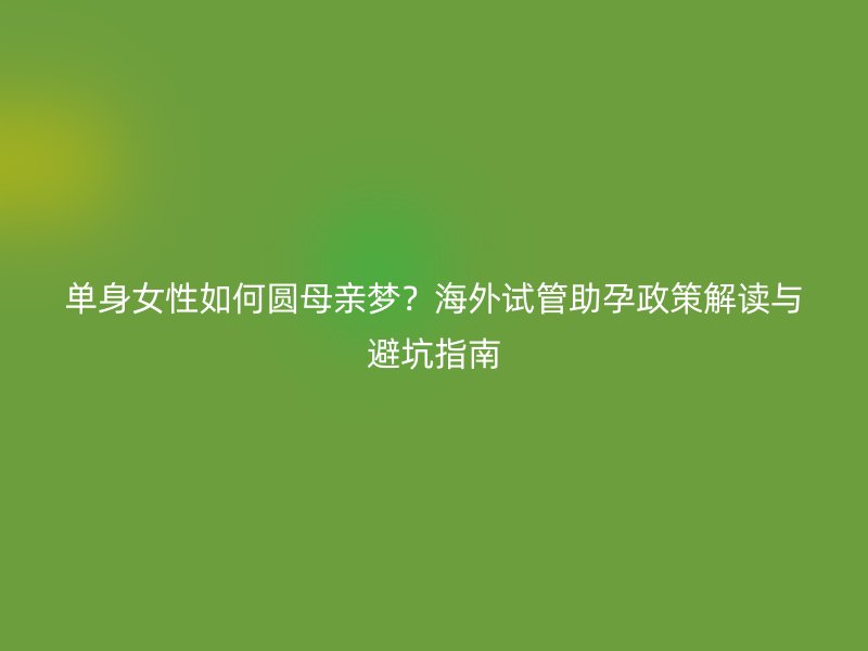 单身女性如何圆母亲梦？海外试管助孕政策解读与避坑指南