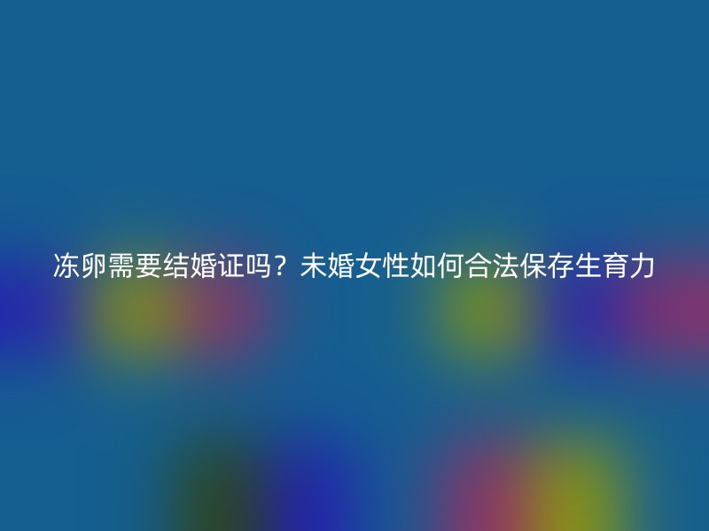 冻卵需要结婚证吗？未婚女性如何合法保存生育力