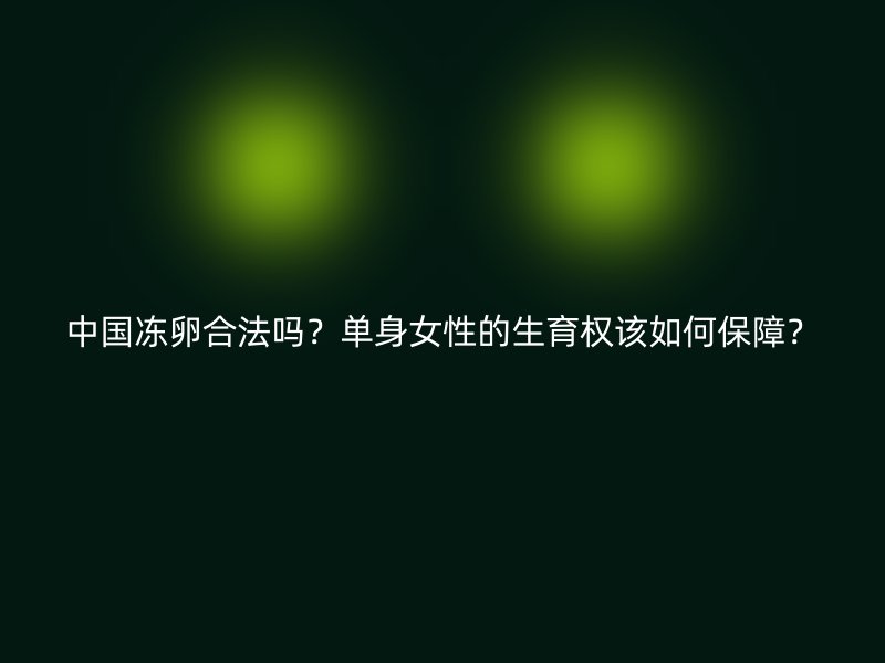 中国冻卵合法吗？单身女性的生育权该如何保障？