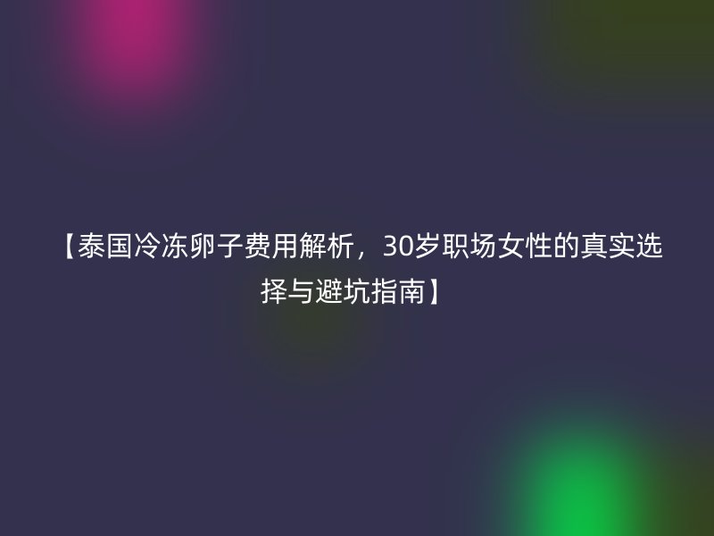 【泰国冷冻卵子费用解析，30岁职场女性的真实选择与避坑指南】