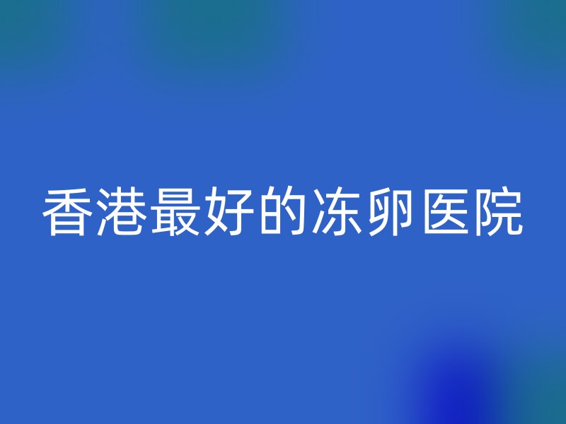 香港最好的冻卵医院