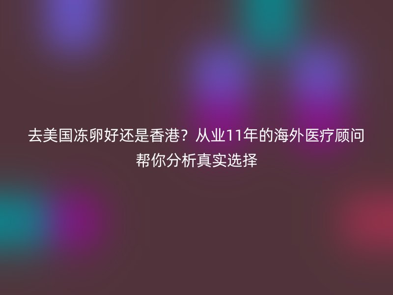 去美国冻卵好还是香港？从业11年的海外医疗顾问帮你分析真实选择