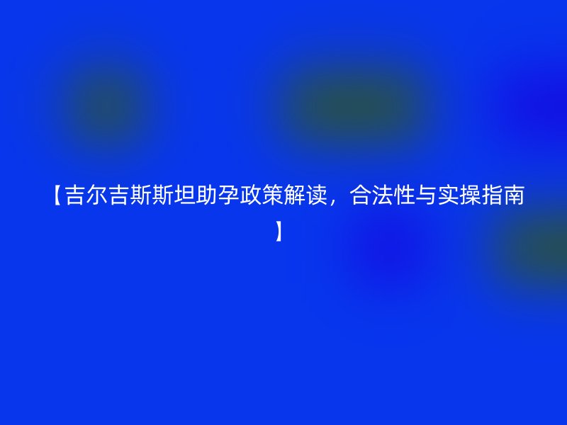 【吉尔吉斯斯坦助孕政策解读，合法性与实操指南】