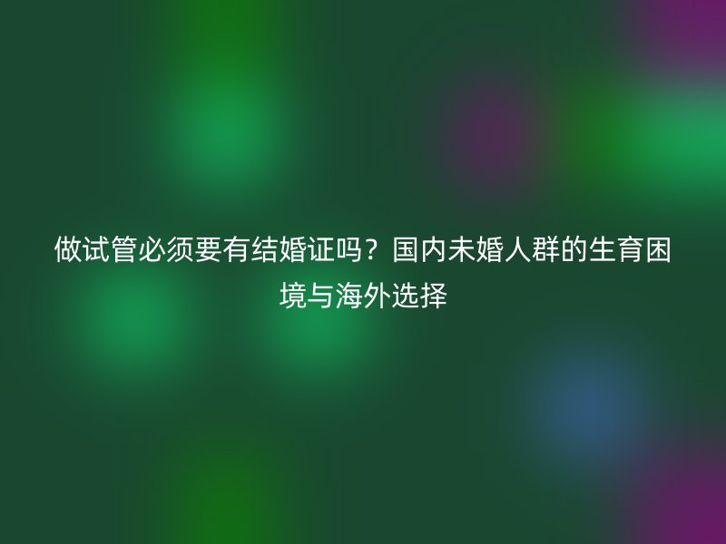 做试管必须要有结婚证吗？国内未婚人群的生育困境与海外选择