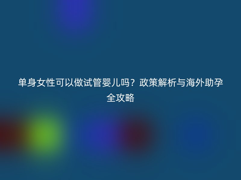 单身女性可以做试管婴儿吗？政策解析与海外助孕全攻略