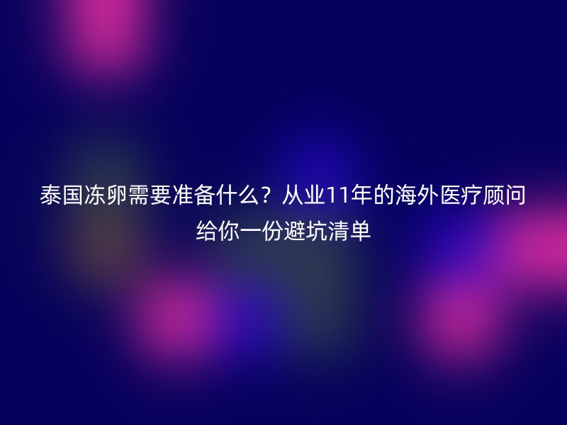 泰国冻卵需要准备什么？从业11年的海外医疗顾问给你一份避坑清单