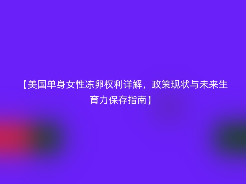 【美国单身女性冻卵权利详解，政策现状与未来生育力保存指南】